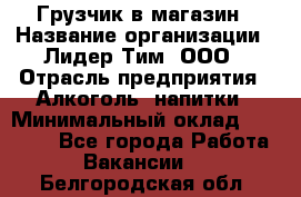 Грузчик в магазин › Название организации ­ Лидер Тим, ООО › Отрасль предприятия ­ Алкоголь, напитки › Минимальный оклад ­ 20 500 - Все города Работа » Вакансии   . Белгородская обл.